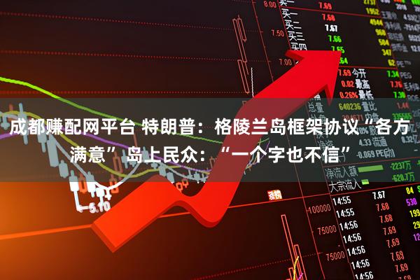 成都赚配网平台 特朗普：格陵兰岛框架协议“各方满意” 岛上民众：“一个字也不信”