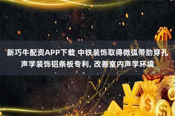 新巧牛配资APP下载 中铁装饰取得微弧带肋穿孔声学装饰铝条板专利, 改善室内声学环境