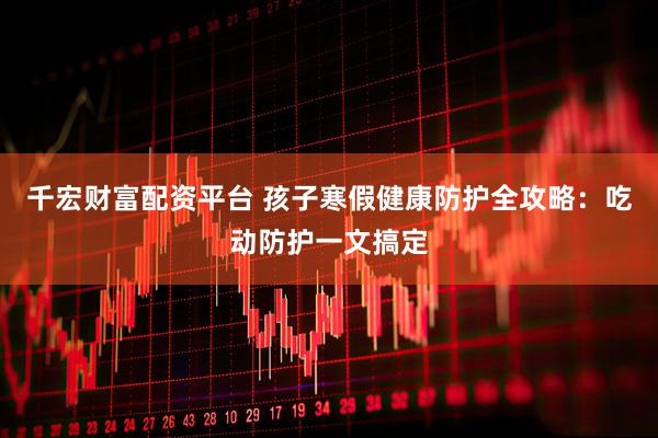 千宏财富配资平台 孩子寒假健康防护全攻略：吃动防护一文搞定