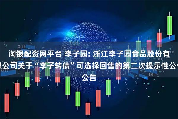 淘银配资网平台 李子园: 浙江李子园食品股份有限公司关于“李子转债”可选择回售的第二次提示性公告