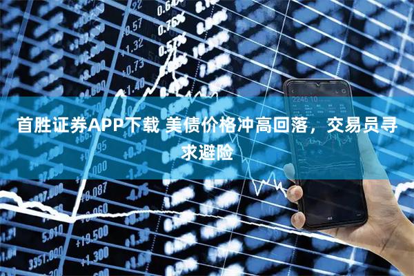 首胜证券APP下载 美债价格冲高回落，交易员寻求避险