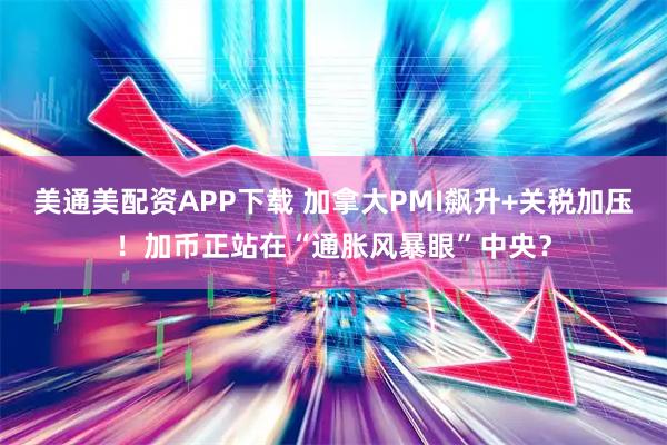 美通美配资APP下载 加拿大PMI飙升+关税加压！加币正站在“通胀风暴眼”中央？