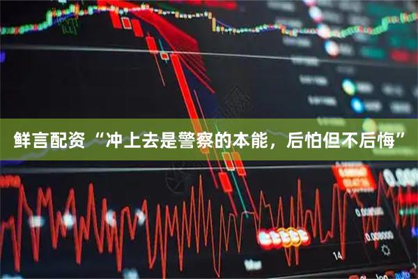 鲜言配资 “冲上去是警察的本能，后怕但不后悔”