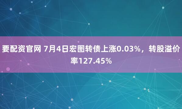 要配资官网 7月4日宏图转债上涨0.03%，转股溢价率127.45%