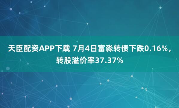 天臣配资APP下载 7月4日富淼转债下跌0.16%，转股溢价率37.37%