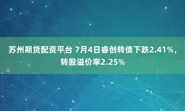 苏州期货配资平台 7月4日睿创转债下跌2.41%，转股溢价率2.25%