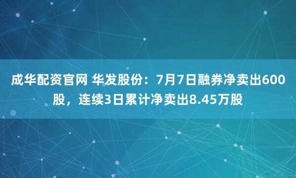 成华配资官网 华发股份：7月7日融券净卖出600股，连续3日累计净卖出8.45万股