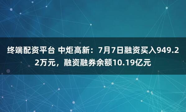 终端配资平台 中炬高新：7月7日融资买入949.22万元，融资融券余额10.19亿元