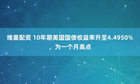 维嘉配资 10年期美国国债收益率升至4.4950%，为一个月高点