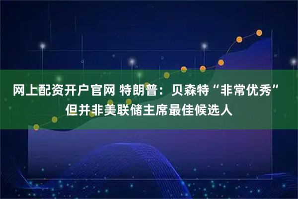 网上配资开户官网 特朗普：贝森特“非常优秀” 但并非美联储主席最佳候选人
