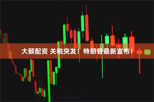 大额配资 关税突发!特朗普最新宣布!