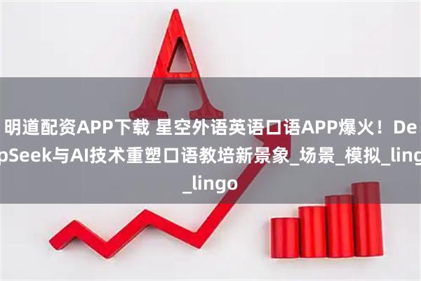 明道配资APP下载 星空外语英语口语APP爆火！DeepSeek与AI技术重塑口语教培新景象_场景_模拟_lingo