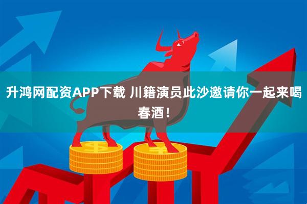 升鸿网配资APP下载 川籍演员此沙邀请你一起来喝春酒！