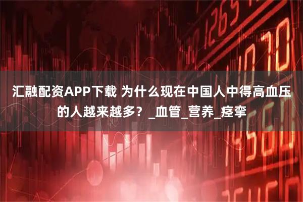 汇融配资APP下载 为什么现在中国人中得高血压的人越来越多？_血管_营养_痉挛