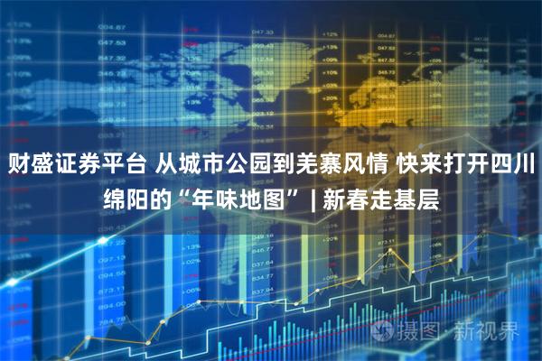 财盛证券平台 从城市公园到羌寨风情 快来打开四川绵阳的“年味地图” | 新春走基层