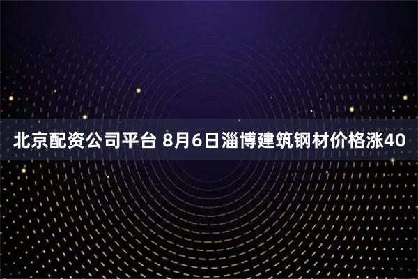 北京配资公司平台 8月6日淄博建筑钢材价格涨40