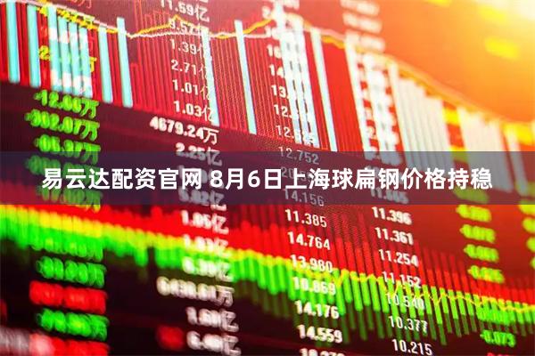 易云达配资官网 8月6日上海球扁钢价格持稳