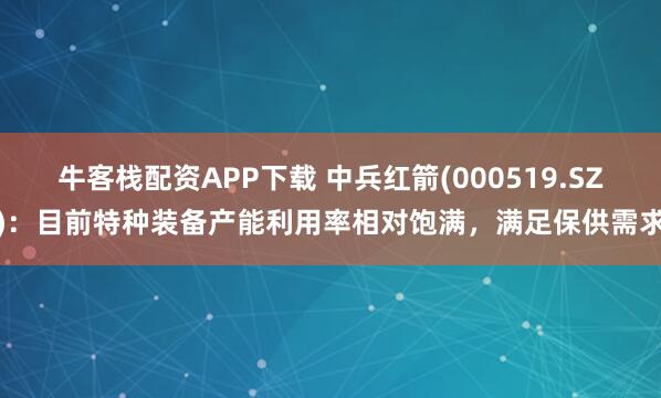牛客栈配资APP下载 中兵红箭(000519.SZ)：目前特种装备产能利用率相对饱满，满足保供需求