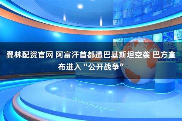 翼林配资官网 阿富汗首都遭巴基斯坦空袭 巴方宣布进入“公开战争”