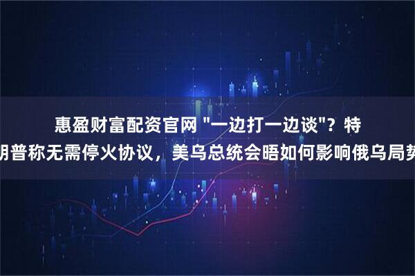 惠盈财富配资官网 "一边打一边谈"？特朗普称无需停火协议，美乌总统会晤如何影响俄乌局势
