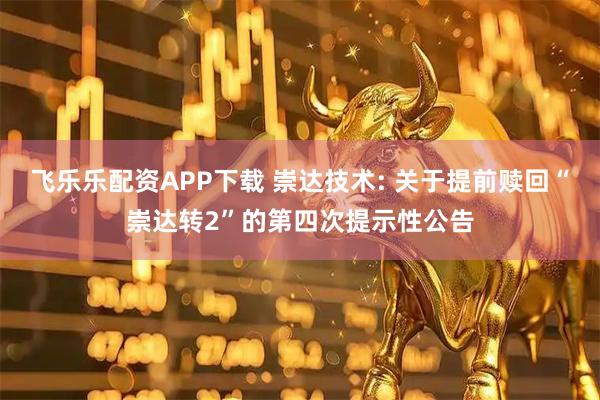 飞乐乐配资APP下载 崇达技术: 关于提前赎回“崇达转2”的第四次提示性公告