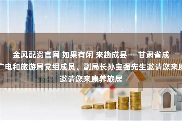 金风配资官网 如果有闲 来趟成县——甘肃省成县文体广电和旅游局党组成员、副局长孙宝强先生邀请您来康养旅居