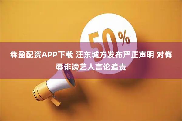 犇盈配资APP下载 汪东城方发布严正声明 对侮辱诽谤艺人言论追责