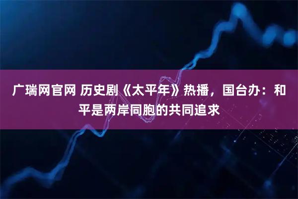 广瑞网官网 历史剧《太平年》热播，国台办：和平是两岸同胞的共同追求