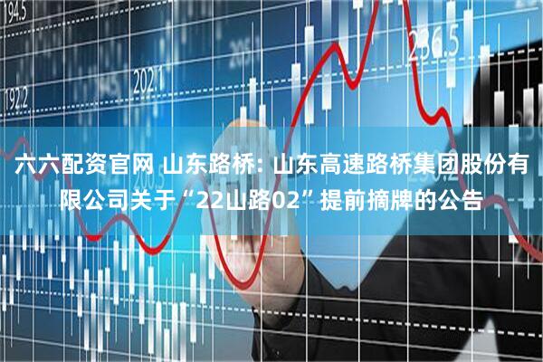六六配资官网 山东路桥: 山东高速路桥集团股份有限公司关于“22山路02”提前摘牌的公告