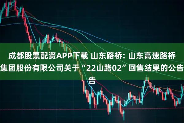 成都股票配资APP下载 山东路桥: 山东高速路桥集团股份有限公司关于“22山路02”回售结果的公告