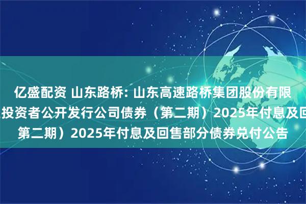 亿盛配资 山东路桥: 山东高速路桥集团股份有限公司2022年面向专业投资者公开发行公司债券（第二期）2025年付息及回售部分债券兑付公告