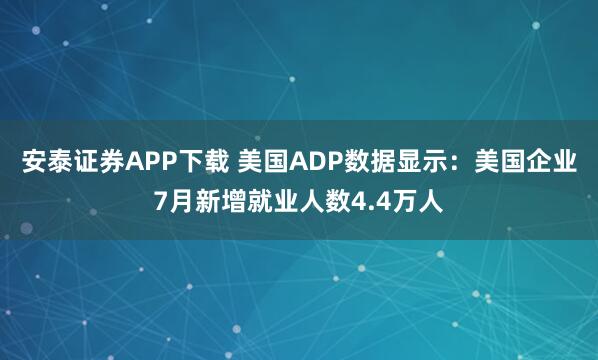安泰证券APP下载 美国ADP数据显示：美国企业7月新增就业人数4.4万人
